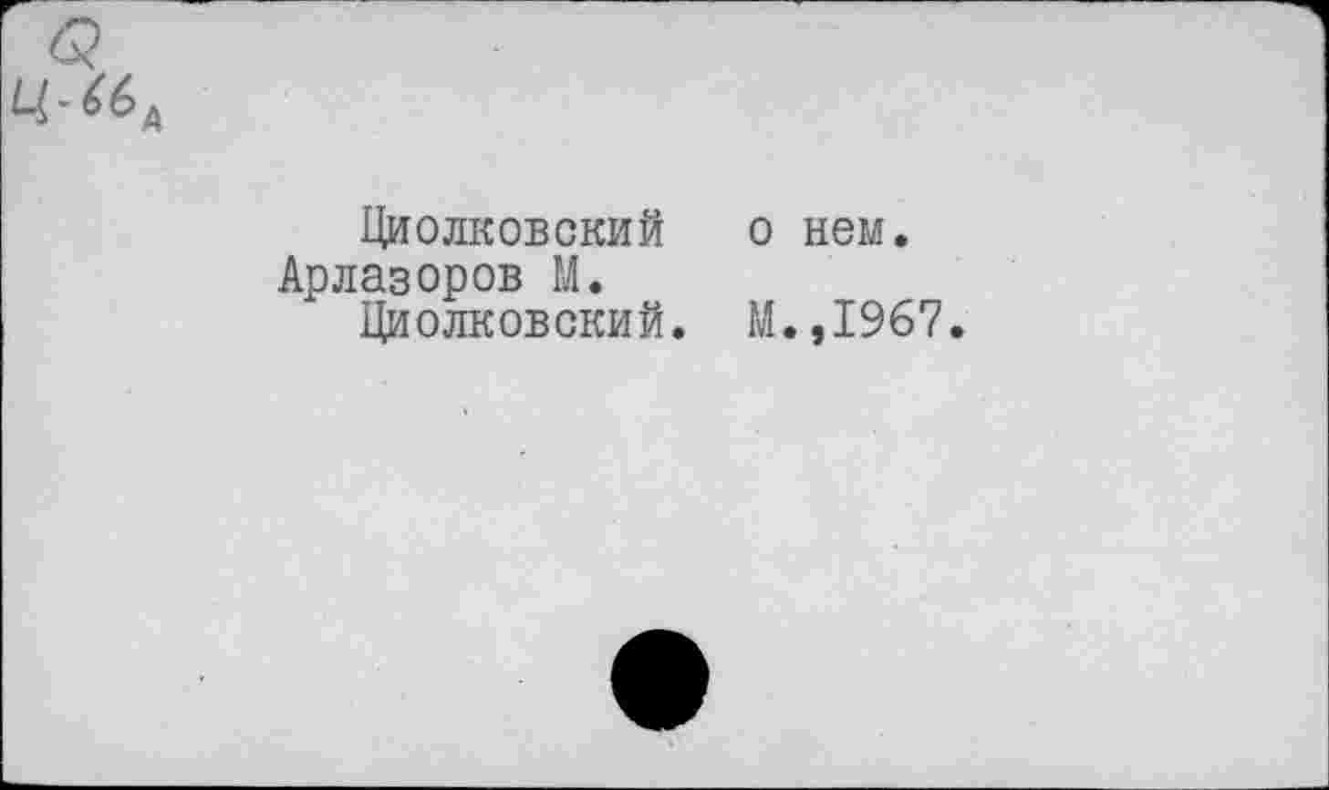 ﻿Ц-66А
Циолковский Арлазоров М.
Циолковский.
о нем.
М.,1967.